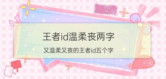 王者id温柔丧两字（又温柔又丧的王者id五个字 比较温柔的游戏名）